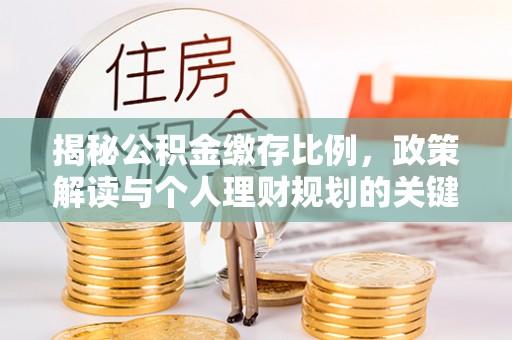 阿拉山口揭秘公积金缴存比例，政策解读与个人理财规划的关键