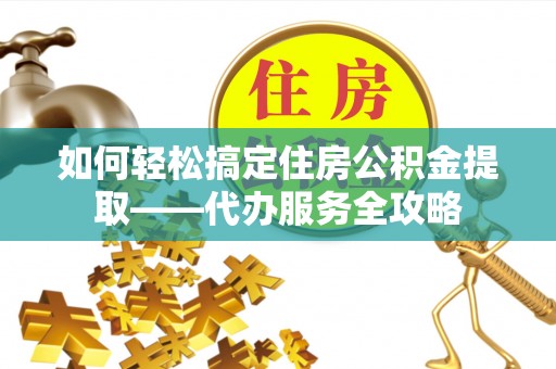 阿拉山口如何轻松搞定住房公积金提取——代办服务全攻略