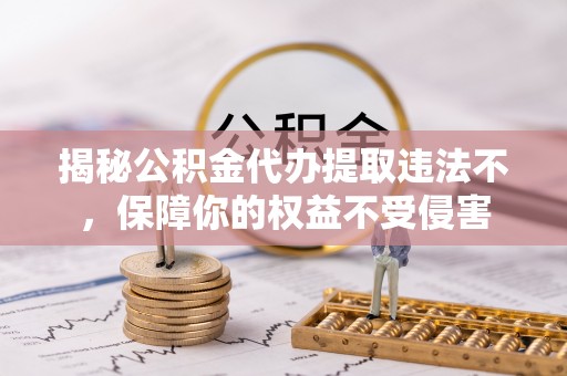 阿拉山口揭秘公积金代办提取违法不，保障你的权益不受侵害