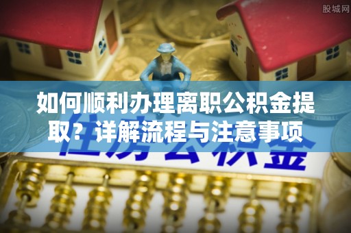 阿拉山口如何顺利办理离职公积金提取？详解流程与注意事项