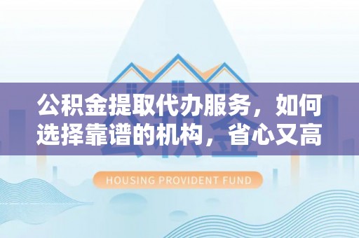 阿拉山口公积金提取代办服务，如何选择靠谱的机构，省心又高效