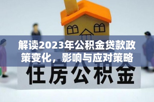 阿拉山口解读2023年公积金贷款政策变化，影响与应对策略