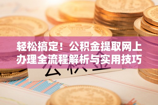 阿拉山口轻松搞定！公积金提取网上办理全流程解析与实用技巧