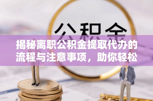 阿拉山口揭秘离职公积金提取代办的流程与注意事项，助你轻松拿回属于你的钱！