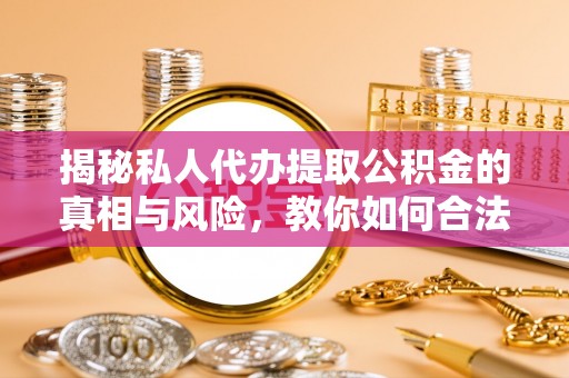 阿拉山口揭秘私人代办提取公积金的真相与风险，教你如何合法高效操作