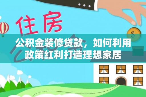 阿拉山口公积金装修贷款，如何利用政策红利打造理想家居