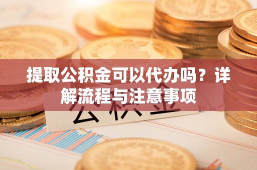 阿拉山口提取公积金可以代办吗？详解流程与注意事项