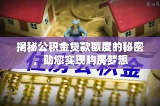 阿拉山口揭秘公积金贷款额度的秘密，助您实现购房梦想
