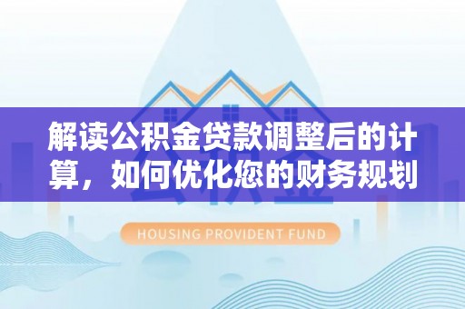 阿拉山口解读公积金贷款调整后的计算，如何优化您的财务规划