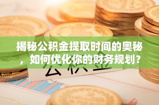阿拉山口揭秘公积金提取时间的奥秘，如何优化你的财务规划？