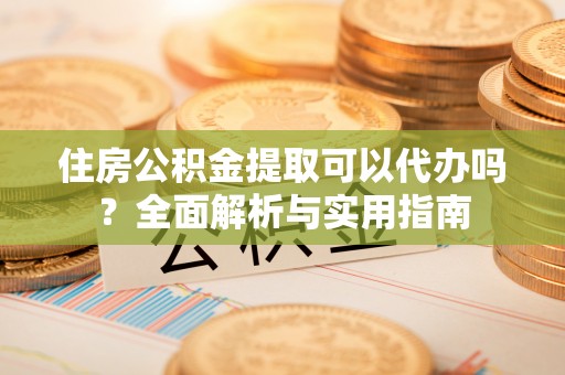 阿拉山口住房公积金提取可以代办吗？全面解析与实用指南