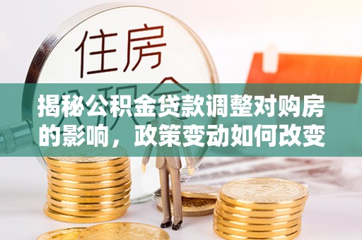 阿拉山口揭秘公积金贷款调整对购房的影响，政策变动如何改变你的买房计划