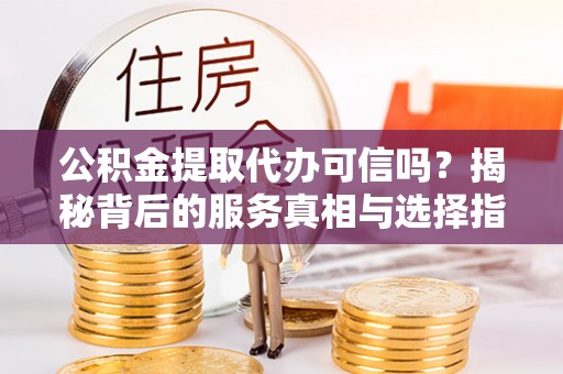 阿拉山口公积金提取代办可信吗？揭秘背后的服务真相与选择指南