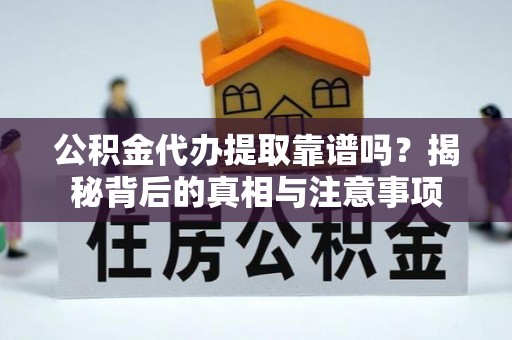 阿拉山口公积金代办提取靠谱吗？揭秘背后的真相与注意事项