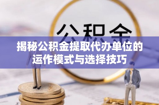 阿拉山口揭秘公积金提取代办单位的运作模式与选择技巧