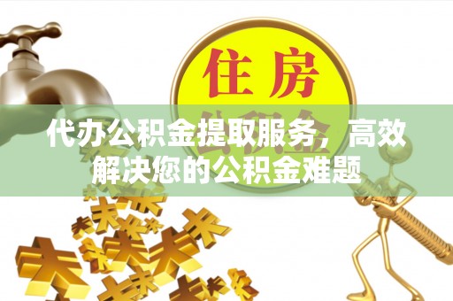 阿拉山口代办公积金提取服务，高效解决您的公积金难题