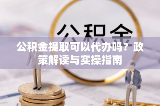 阿拉山口公积金提取可以代办吗？政策解读与实操指南