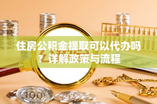 阿拉山口住房公积金提取可以代办吗？详解政策与流程
