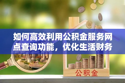 阿拉山口如何高效利用公积金服务网点查询功能，优化生活财务管理