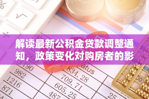 阿拉山口解读最新公积金贷款调整通知，政策变化对购房者的影响与应对策略