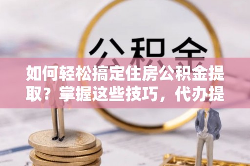 阿拉山口如何轻松搞定住房公积金提取？掌握这些技巧，代办提取住房公积金不再难