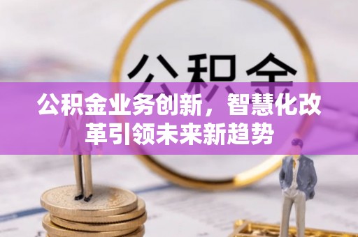 阿拉山口公积金业务创新，智慧化改革引领未来新趋势
