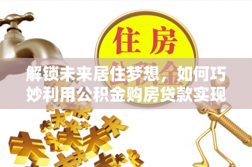 阿拉山口解锁未来居住梦想，如何巧妙利用公积金购房贷款实现房产投资