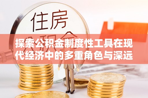 阿拉山口探索公积金制度性工具在现代经济中的多重角色与深远影响