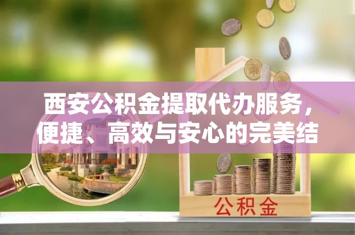 阿拉山口西安公积金提取代办服务，便捷、高效与安心的完美结合