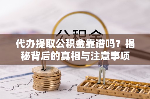 阿拉山口代办提取公积金靠谱吗？揭秘背后的真相与注意事项