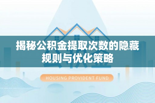 阿拉山口揭秘公积金提取次数的隐藏规则与优化策略