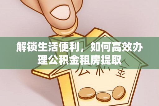 阿拉山口解锁生活便利，如何高效办理公积金租房提取