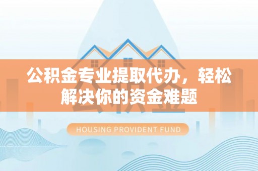 阿拉山口公积金专业提取代办，轻松解决你的资金难题