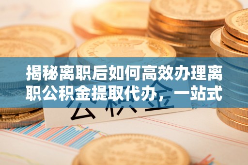 阿拉山口揭秘离职后如何高效办理离职公积金提取代办，一站式服务全解析