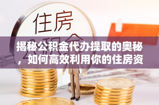 阿拉山口揭秘公积金代办提取的奥秘，如何高效利用你的住房资金