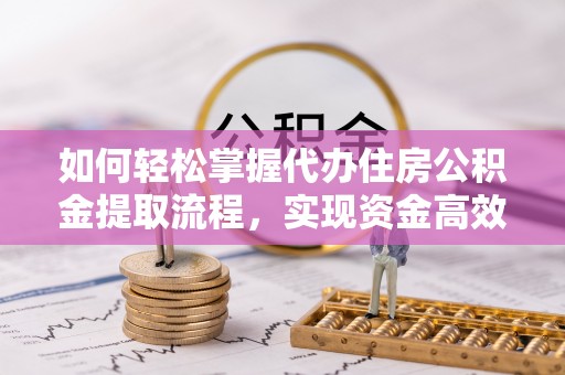 阿拉山口如何轻松掌握代办住房公积金提取流程，实现资金高效利用