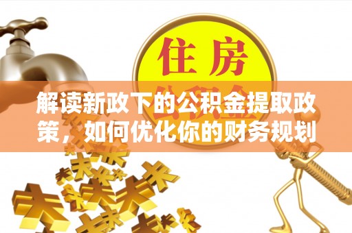 阿拉山口解读新政下的公积金提取政策，如何优化你的财务规划
