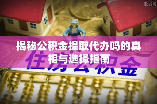 阿拉山口揭秘公积金提取代办吗的真相与选择指南