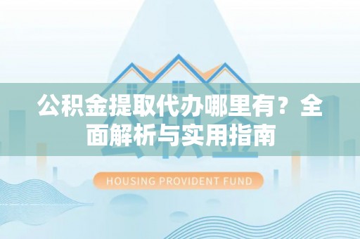阿拉山口公积金提取代办哪里有？全面解析与实用指南