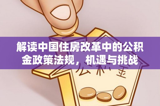 阿拉山口解读中国住房改革中的公积金政策法规，机遇与挑战