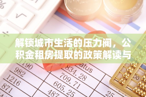 阿拉山口解锁城市生活的压力阀，公积金租房提取的政策解读与实践指南