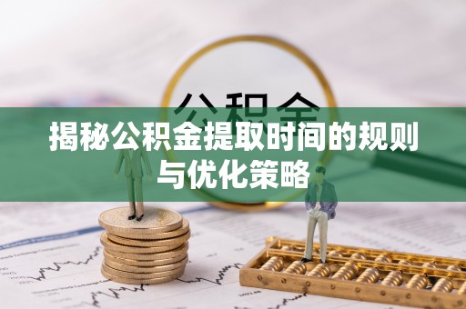 阿拉山口揭秘公积金提取时间的规则与优化策略