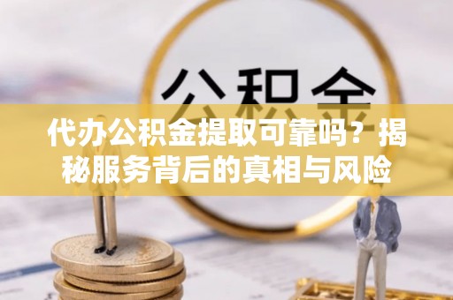 阿拉山口代办公积金提取可靠吗？揭秘服务背后的真相与风险