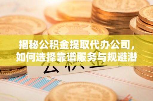阿拉山口揭秘公积金提取代办公司，如何选择靠谱服务与规避潜在风险