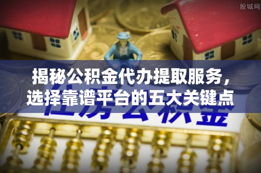 阿拉山口揭秘公积金代办提取服务，选择靠谱平台的五大关键点