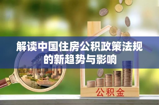 阿拉山口解读中国住房公积政策法规的新趋势与影响