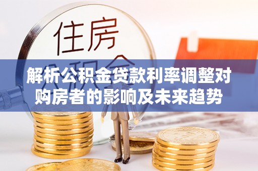 阿拉山口解析公积金贷款利率调整对购房者的影响及未来趋势