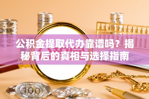 阿拉山口公积金提取代办靠谱吗？揭秘背后的真相与选择指南