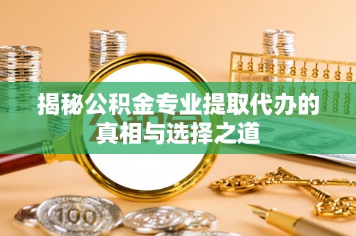 阿拉山口揭秘公积金专业提取代办的真相与选择之道