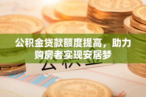 阿拉山口公积金贷款额度提高，助力购房者实现安居梦